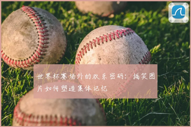 世界杯赛场外的欢乐密码:搞笑图片如何塑造集体记忆