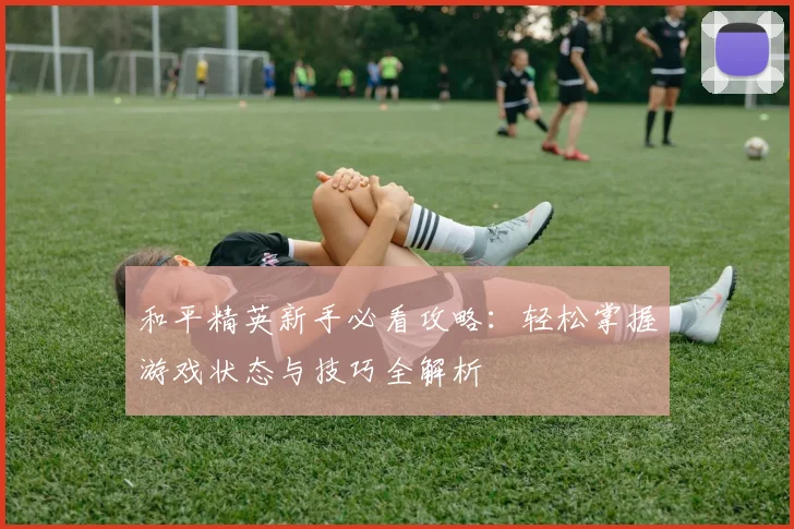 和平精英新手必看攻略：轻松掌握游戏状态与技巧全解析