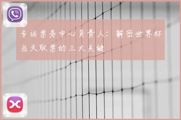 专访票务中心负责人：解密世界杯当天取票的三大关键