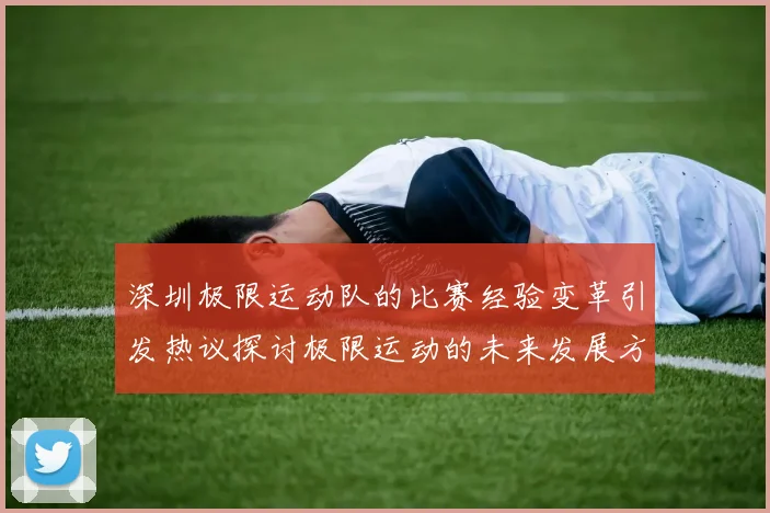 深圳极限运动队的比赛经验变革引发热议探讨极限运动的未来发展方向