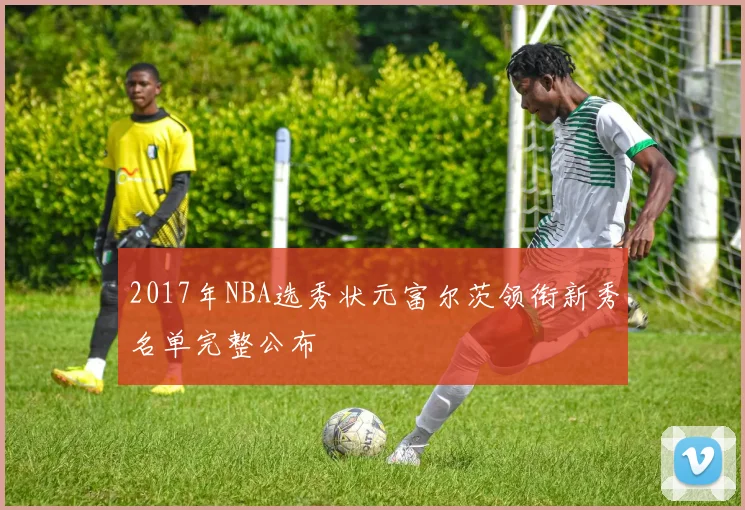 2017年NBA选秀状元富尔茨领衔新秀名单完整公布