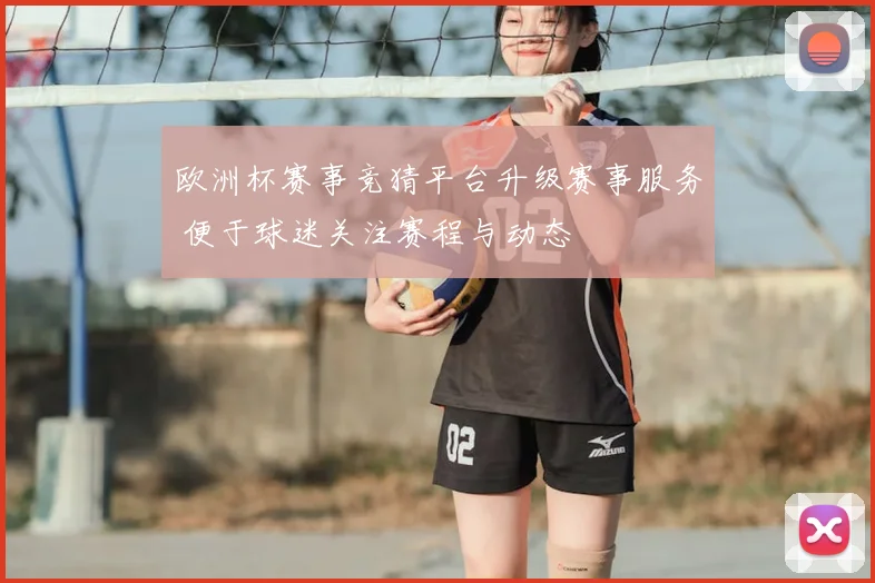 欧洲杯赛事竞猜平台升级赛事服务 便于球迷关注赛程与动态