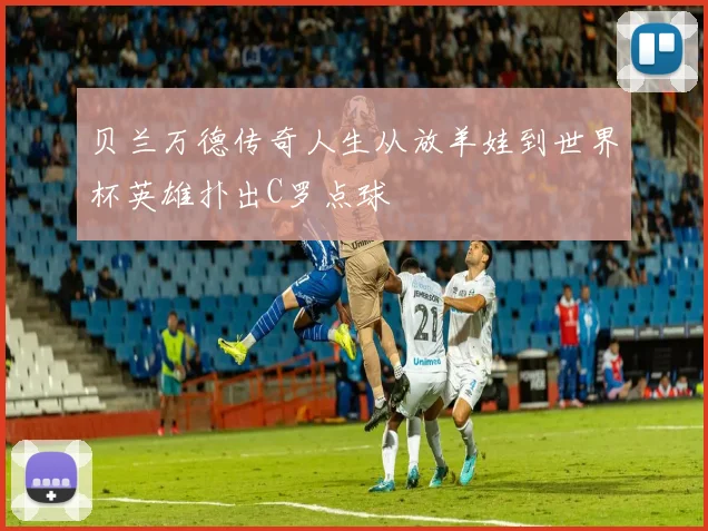贝兰万德传奇人生从放羊娃到世界杯英雄扑出C罗点球