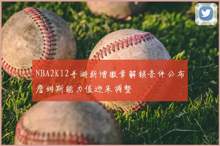 NBA2K12手游新增徽章解锁条件公布詹姆斯能力值迎来调整