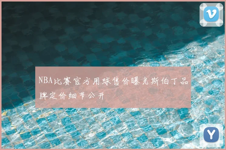 NBA比赛官方用球售价曝光斯伯丁品牌定价细节公开