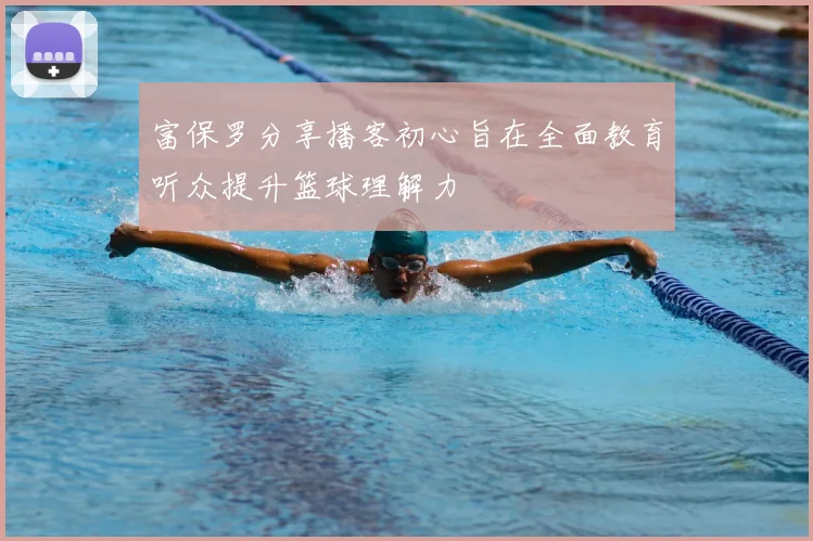 富保罗分享播客初心旨在全面教育听众提升篮球理解力