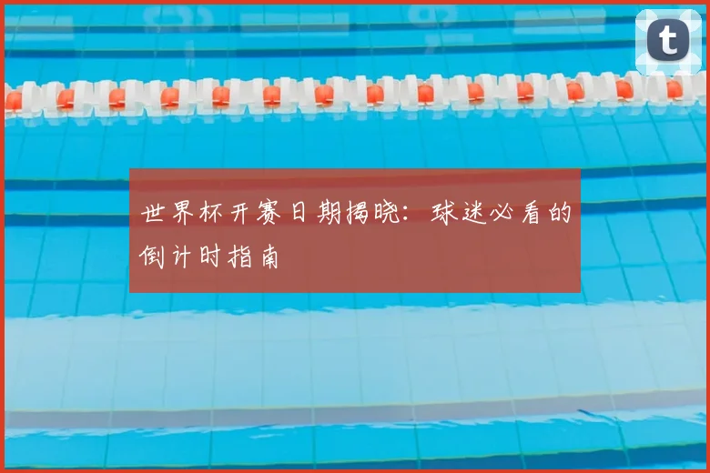 世界杯开赛日期揭晓：球迷必看的倒计时指南