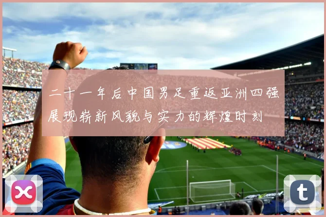 二十一年后中国男足重返亚洲四强展现崭新风貌与实力的辉煌时刻