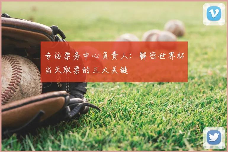 专访票务中心负责人：解密世界杯当天取票的三大关键