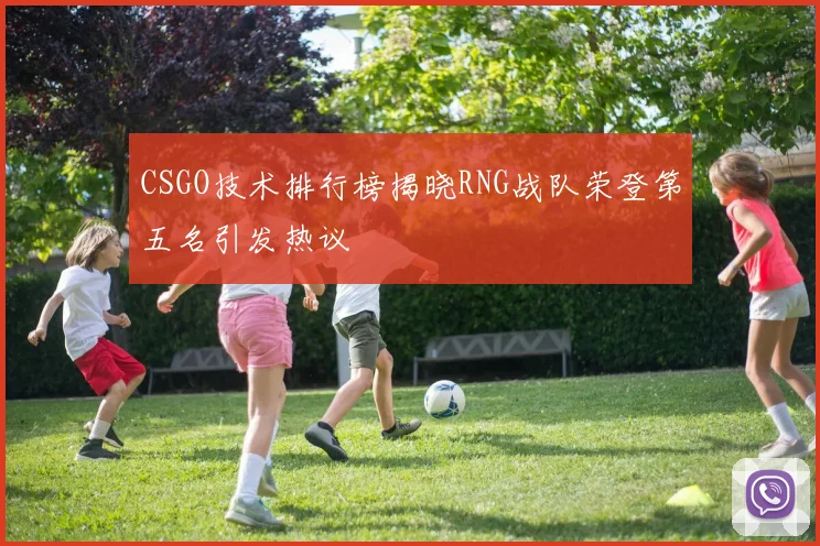 CSGO技术排行榜揭晓RNG战队荣登第五名引发热议