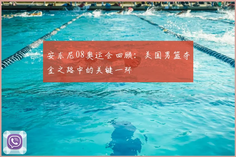 安东尼08奥运会回顾:美国男篮夺金之路中的关键一环