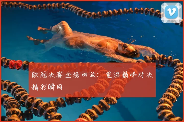 欧冠决赛全场回放:重温巅峰对决精彩瞬间