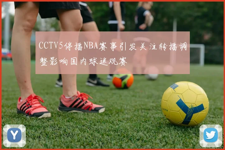 CCTV5停播NBA赛事引发关注转播调整影响国内球迷观赛