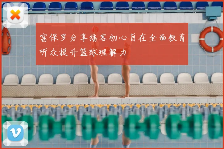 富保罗分享播客初心旨在全面教育听众提升篮球理解力
