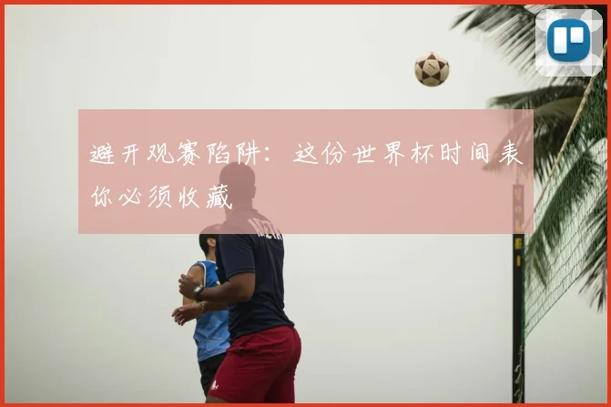 避开观赛陷阱：这份世界杯时间表你必须收藏