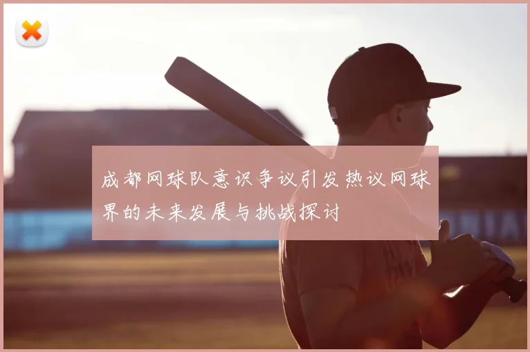 成都网球队意识争议引发热议网球界的未来发展与挑战探讨