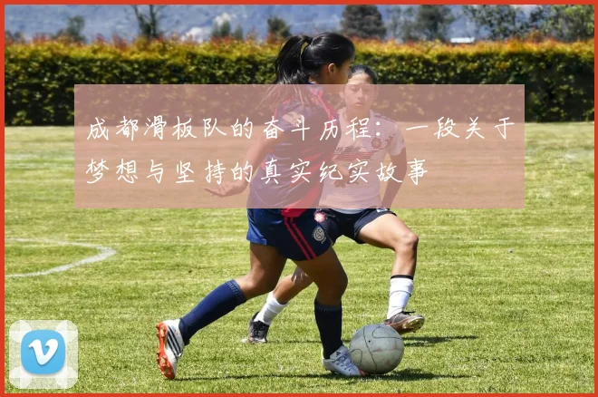 成都滑板队的奋斗历程：一段关于梦想与坚持的真实纪实故事