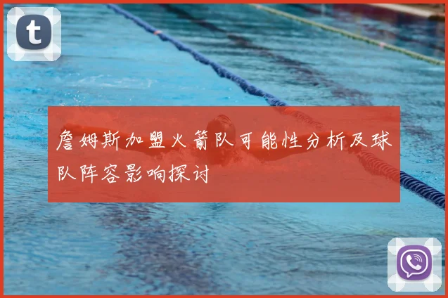 詹姆斯加盟火箭队可能性分析及球队阵容影响探讨