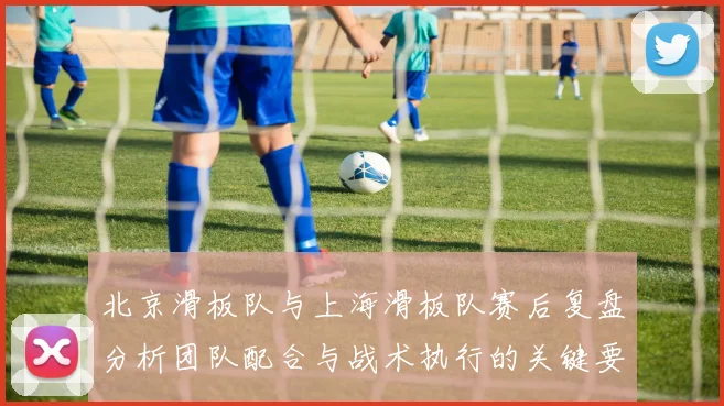 北京滑板队与上海滑板队赛后复盘分析团队配合与战术执行的关键要素