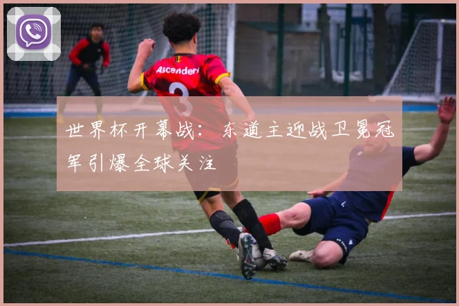 世界杯开幕战：东道主迎战卫冕冠军引爆全球关注