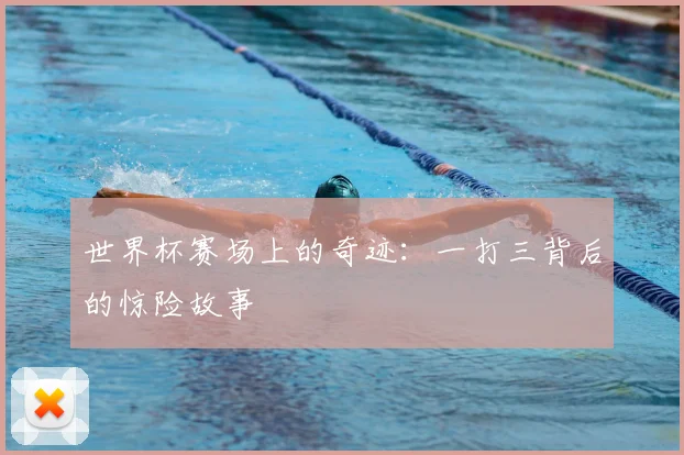 世界杯赛场上的奇迹：一打三背后的惊险故事