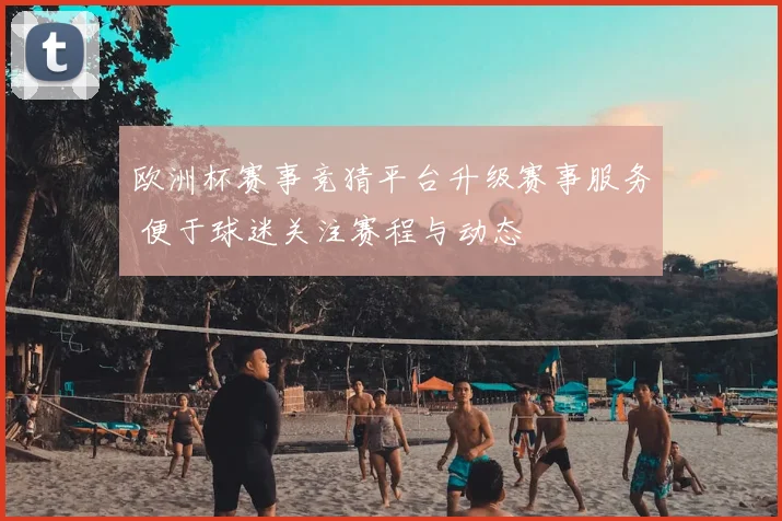 欧洲杯赛事竞猜平台升级赛事服务 便于球迷关注赛程与动态