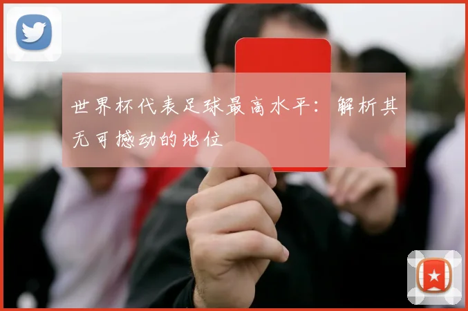 世界杯代表足球最高水平:解析其无可撼动的地位